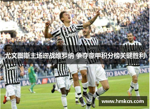 尤文图斯主场迎战维罗纳 争夺意甲积分榜关键胜利
