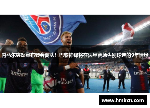 内马尔突然宣布转会离队！巴黎神锋将在法甲赛场告别球迷的9年情缘