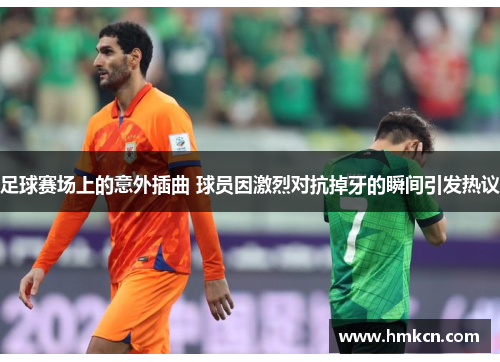 足球赛场上的意外插曲 球员因激烈对抗掉牙的瞬间引发热议