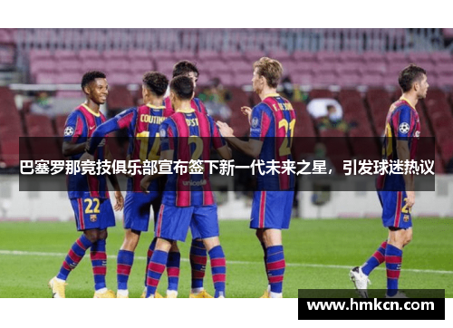 巴塞罗那竞技俱乐部宣布签下新一代未来之星，引发球迷热议
