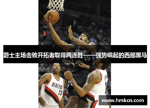 爵士主场击败开拓者取得两连胜——强势崛起的西部黑马