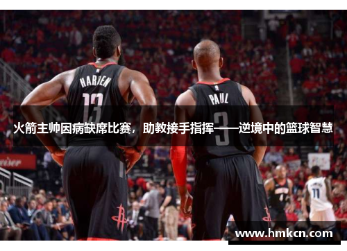 火箭主帅因病缺席比赛，助教接手指挥——逆境中的篮球智慧