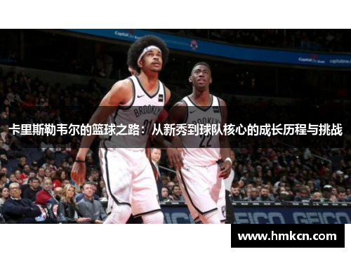卡里斯勒韦尔的篮球之路：从新秀到球队核心的成长历程与挑战