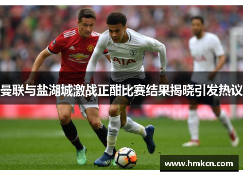 曼联与盐湖城激战正酣比赛结果揭晓引发热议