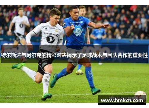 特尔斯达与阿尔克的精彩对决揭示了足球战术与团队合作的重要性