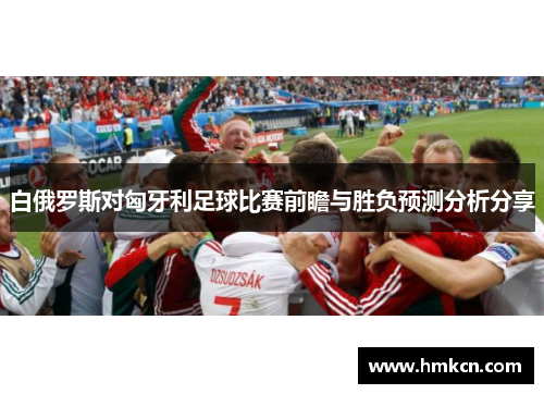 白俄罗斯对匈牙利足球比赛前瞻与胜负预测分析分享