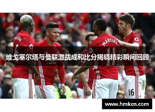 维戈塞尔塔与曼联激战成和比分揭晓精彩瞬间回顾