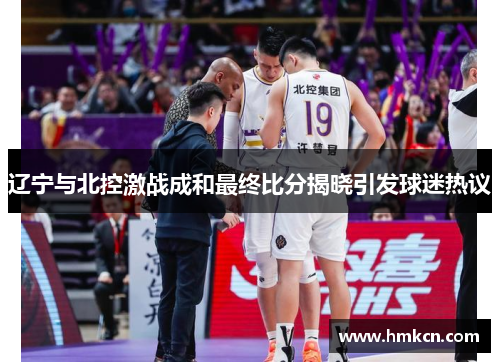 辽宁与北控激战成和最终比分揭晓引发球迷热议