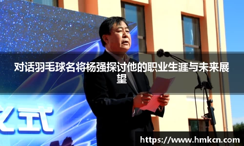 对话羽毛球名将杨强探讨他的职业生涯与未来展望