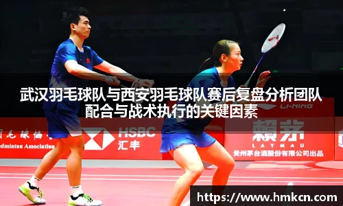武汉羽毛球队与西安羽毛球队赛后复盘分析团队配合与战术执行的关键因素