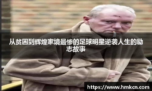 从贫困到辉煌家境最惨的足球明星逆袭人生的励志故事
