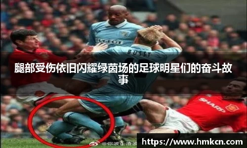 腿部受伤依旧闪耀绿茵场的足球明星们的奋斗故事