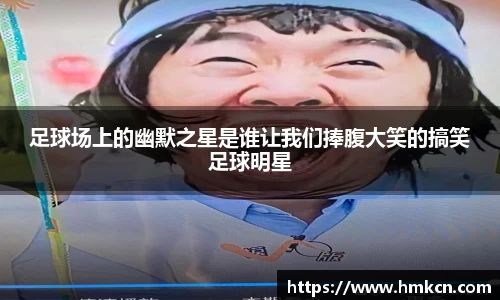 足球场上的幽默之星是谁让我们捧腹大笑的搞笑足球明星