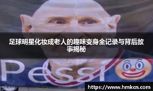 足球明星化妆成老人的趣味变身全记录与背后故事揭秘